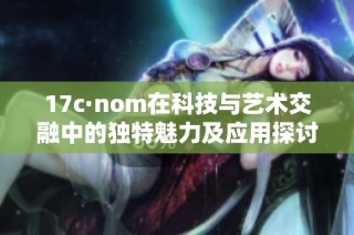 17c·nom在科技与艺术交融中的独特魅力及应用探讨