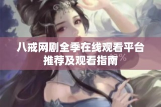 八戒网剧全季在线观看平台推荐及观看指南