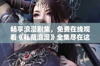 畅享浪漫剧集，免费在线观看《私藏浪漫》全集尽在这里！