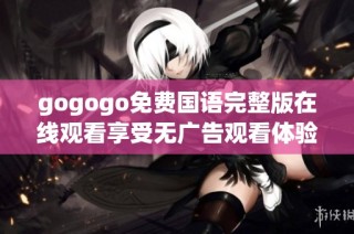 gogogo免费国语完整版在线观看享受无广告观看体验