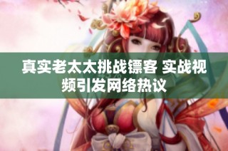 真实老太太挑战镖客 实战视频引发网络热议