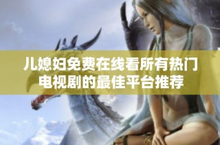 儿媳妇免费在线看所有热门电视剧的最佳平台推荐