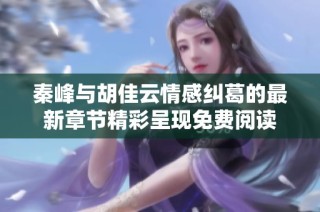 秦峰与胡佳云情感纠葛的最新章节精彩呈现免费阅读