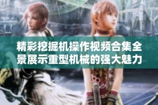 精彩挖掘机操作视频合集全景展示重型机械的强大魅力与技巧