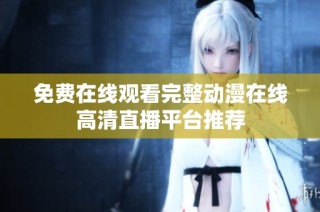 免费在线观看完整动漫在线高清直播平台推荐