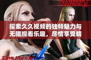 探索久久视频的独特魅力与无限观看乐趣，尽情享受精彩内容