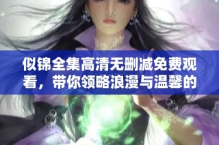 似锦全集高清无删减免费观看，带你领略浪漫与温馨的故事情节