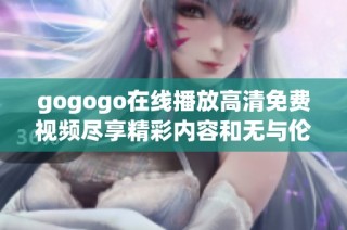 gogogo在线播放高清免费视频尽享精彩内容和无与伦比体验