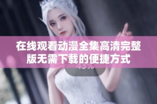 在线观看动漫全集高清完整版无需下载的便捷方式