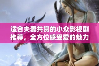 适合夫妻共赏的小众影视剧推荐，全方位感受爱的魅力