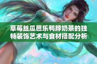 草莓丝瓜芭乐鸭脖奶茶的独特装饰艺术与食材搭配分析