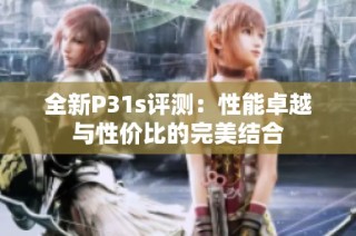 全新P31s评测：性能卓越与性价比的完美结合
