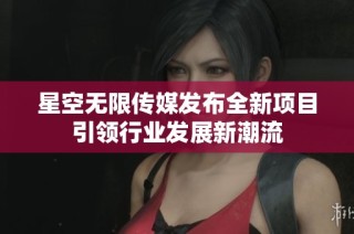 星空无限传媒发布全新项目引领行业发展新潮流