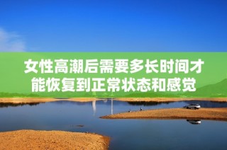 女性高潮后需要多长时间才能恢复到正常状态和感觉
