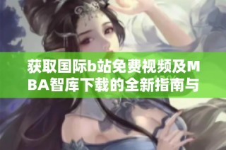 获取国际b站免费视频及MBA智库下载的全新指南与资源分享