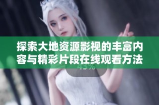 探索大地资源影视的丰富内容与精彩片段在线观看方法