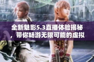 全新魅影5.3直播体验揭秘，带你畅游无限可能的虚拟世界