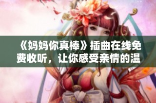 《妈妈你真棒》插曲在线免费收听，让你感受亲情的温暖与力量
