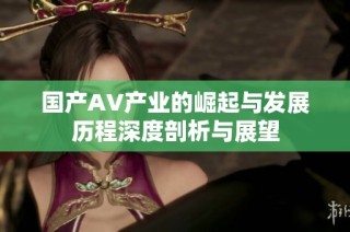 国产AV产业的崛起与发展历程深度剖析与展望