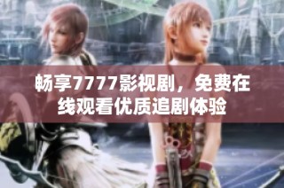 畅享7777影视剧，免费在线观看优质追剧体验