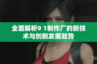 全面解析9 1制作厂的新技术与创新发展趋势