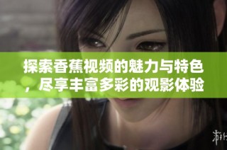 探索香蕉视频的魅力与特色，尽享丰富多彩的观影体验与乐趣