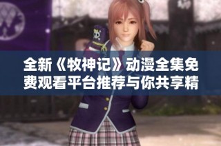 全新《牧神记》动漫全集免费观看平台推荐与你共享精彩内容