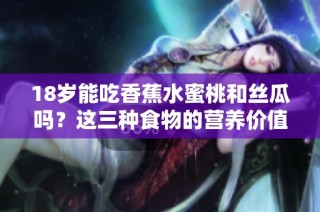 18岁能吃香蕉水蜜桃和丝瓜吗？这三种食物的营养价值分析