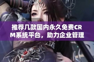 推荐几款国内永久免费CRM系统平台，助力企业管理提升效率