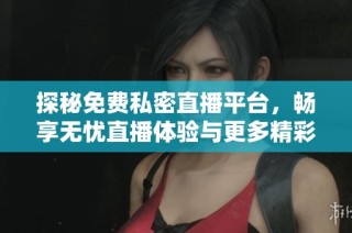 探秘免费私密直播平台，畅享无忧直播体验与更多精彩内容