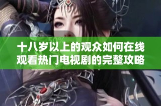 十八岁以上的观众如何在线观看热门电视剧的完整攻略