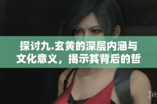 探讨九.玄黄的深层内涵与文化意义，揭示其背后的哲学思想