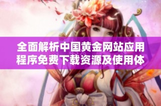 全面解析中国黄金网站应用程序免费下载资源及使用体验