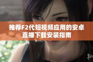 推荐F2代短视频应用的安卓直播下载安装指南