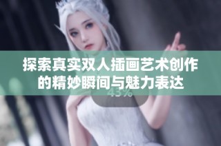 探索真实双人插画艺术创作的精妙瞬间与魅力表达