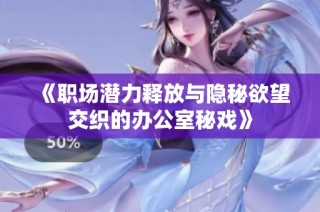 《职场潜力释放与隐秘欲望交织的办公室秘戏》