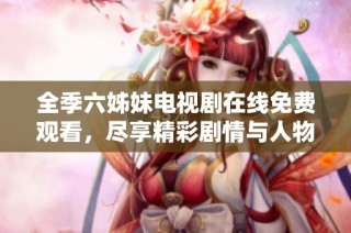 全季六姊妹电视剧在线免费观看，尽享精彩剧情与人物情感交织