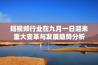 短视频行业在九月一日迎来重大变革与发展趋势分析