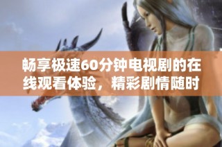 畅享极速60分钟电视剧的在线观看体验，精彩剧情随时掌握