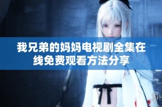 我兄弟的妈妈电视剧全集在线免费观看方法分享