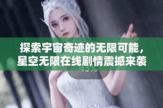 探索宇宙奇迹的无限可能，星空无限在线剧情震撼来袭
