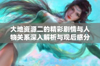 大地资源二的精彩剧情与人物关系深入解析与观后感分享