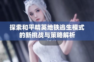 探索和平精英地铁逃生模式的新挑战与策略解析