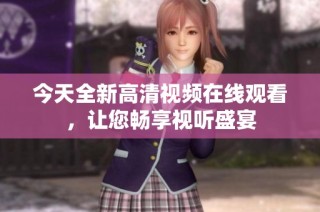今天全新高清视频在线观看，让您畅享视听盛宴