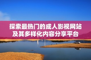 探索最热门的成人影视网站及其多样化内容分享平台