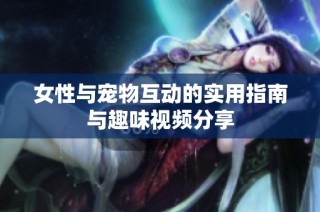 女性与宠物互动的实用指南与趣味视频分享
