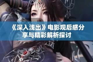 《深入浅出》电影观后感分享与精彩解析探讨