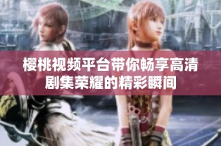 樱桃视频平台带你畅享高清剧集荣耀的精彩瞬间