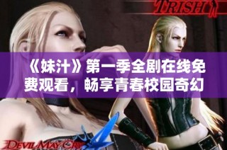 《妹汁》第一季全剧在线免费观看，畅享青春校园奇幻冒险故事