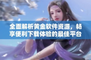 全面解析黄金软件资源，畅享便利下载体验的最佳平台推荐